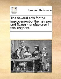 The Several Acts For The Improvement Of The Hempen And Flaxen Manufactures In This Kingdom.