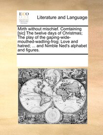 Mirth Without Mischief. Comtaining [sic] The Twelve Days Of Christmas; The Play Of The Gaping-wide-mouthed-wadling-frog; Love And Hatred; . And Nimble Ned