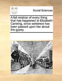 A Full Relation Of Every Thing That Has Happened To Elizabeth Canning, Since Sentence Has Been Passed Upon Her About The Gypsy.