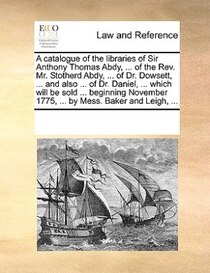 A Catalogue Of The Libraries Of Sir Anthony Thomas Abdy, ... Of The Rev. Mr. Stotherd Abdy, ... Of Dr. Dowsett, ... And Also ... Of Dr. Daniel, ... Which Will B