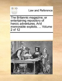 The Britannic Magazine; Or Entertaining Repository Of Heroic Adventures. And Memorable Exploits. ... Volume 2 Of 12