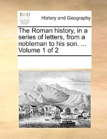 The Roman History, In A Series Of Letters, From A Nobleman To His Son. ... Volume 1 Of 2