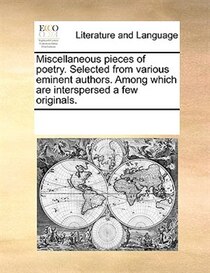 Miscellaneous Pieces Of Poetry. Selected From Various Eminent Authors. Among Which Are Interspersed A Few Originals.