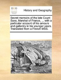 Secret Memoirs Of The Late Count Saxe, Marshal Of France, ... With A Particular Account Of His Amours And Gallantry In His Younger Years. Translated From A Fren