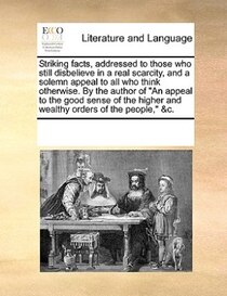 Striking Facts, Addressed To Those Who Still Disbelieve In A Real Scarcity, And A Solemn Appeal To All Who Think Otherwise. By The Author Of &quot;an Appeal To
