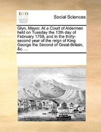 Glyn, Mayor. At A Court Of Aldermen Held On Tuesday The 13th Day Of February 1759, And In The Thirty-second Year Of The Reign Of King George The Second Of Great