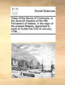 Votes Of The House Of Commons, In The Seventh Session Of The Fifth Parliament Of Ireland, In The Reign Of His Present Majesty, Appointed To Meet At Dublin The 2
