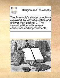 The Assembly''s Shorter Catechism Explained, By Way Of Question And Answer. Part Second. ... The Second Edition, With Several Corrections And Improvements.