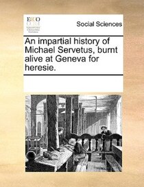 An Impartial History Of Michael Servetus, Burnt Alive At Geneva For Heresie.