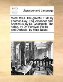 Moral Tales. The Grateful Turk, By Thomas Day, Esq. Alcander And Septimius, By Dr. Goldsmith. The Horse, By Dr. Percival. Phillis And Damaris, By Miss Talbot.