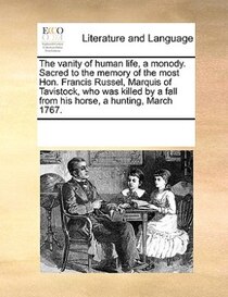 The Vanity Of Human Life, A Monody. Sacred To The Memory Of The Most Hon. Francis Russel, Marquis Of Tavistock, Who Was Killed By A Fall From His Horse, A Hunti