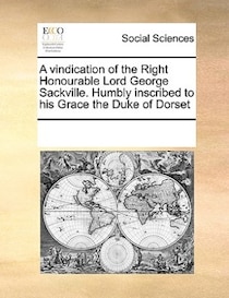 A Vindication Of The Right Honourable Lord George Sackville. Humbly Inscribed To His Grace The Duke Of Dorset