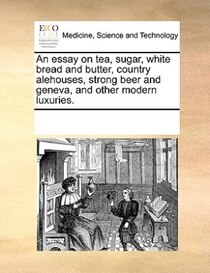 An Essay On Tea, Sugar, White Bread And Butter, Country Alehouses, Strong Beer And Geneva, And Other Modern Luxuries.