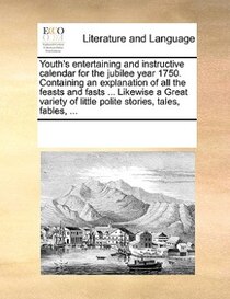 Youth''s Entertaining And Instructive Calendar For The Jubilee Year 1750. Containing An Explanation Of All The Feasts And Fasts ... Likewise A Great Variety Of