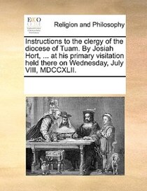 Instructions To The Clergy Of The Diocese Of Tuam. By Josiah Hort, ... At His Primary Visitation Held There On Wednesday, July Viii, Mdccxlii.