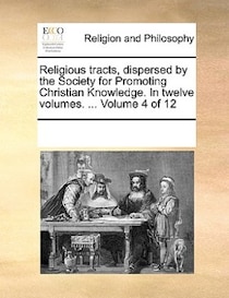 Religious Tracts, Dispersed By The Society For Promoting Christian Knowledge. In Twelve Volumes. ... Volume 4 Of 12