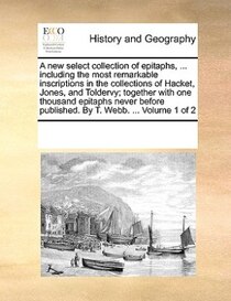 A New Select Collection Of Epitaphs, ... Including The Most Remarkable Inscriptions In The Collections Of Hacket, Jones, And Toldervy; Together With One Thousan