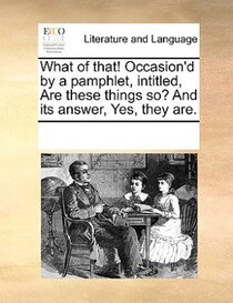 What Of That! Occasion''d By A Pamphlet, Intitled, Are These Things So? And Its Answer, Yes, They Are.