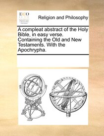 A Compleat Abstract Of The Holy Bible, In Easy Verse. Containing The Old And New Testaments. With The Apochrypha.