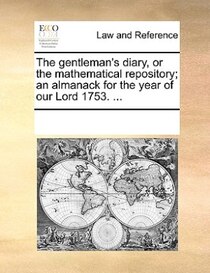 The Gentleman''s Diary, Or The Mathematical Repository; An Almanack For The Year Of Our Lord 1753. ...