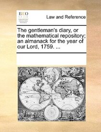The Gentleman''s Diary, Or The Mathematical Repository; An Almanack For The Year Of Our Lord, 1759. ...