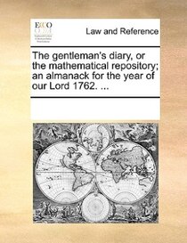 The Gentleman''s Diary, Or The Mathematical Repository; An Almanack For The Year Of Our Lord 1762. ...