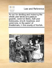 An Act For Dividing And Inclosing The Whole Year Lands And Pasture Gounds, Common Fields, Half Year Inclosures, Shack Meadows, And Commons, In The Parish Of Sne