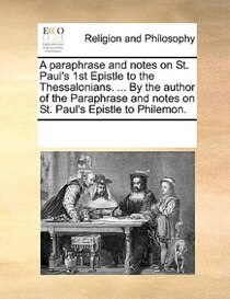 A Paraphrase And Notes On St. Paul''s 1st Epistle To The Thessalonians. ... By The Author Of The Paraphrase And Notes On St. Paul''s Epistle To Philemon.
