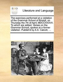 The Exercises Performed At A Visitation Of The Grammar-school Of Bristoll, On Thursday The 7th Of April, Mdccxxxvii. To Which Are Added, Verses On The Grammar-s