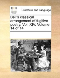 Bell''s Classical Arrangement Of Fugitive Poetry. Vol. Xiv. Volume 14 Of 14
