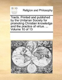 Tracts. Printed And Published By The Unitarian Society For Promoting Christian Knowledge And The Practice Of Virtue. ... Volume 10 Of 13