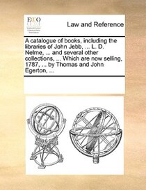 A Catalogue Of Books, Including The Libraries Of John Jebb, ... L. D. Nelme, ... And Several Other Collections, ... Which Are Now Selling, 1787, ... By Thomas A