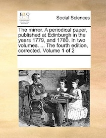 The Mirror. A Periodical Paper, Published At Edinburgh In The Years 1779, And 1780. In Two Volumes. ... The Fourth Edition, Corrected. Volume 1 Of 2