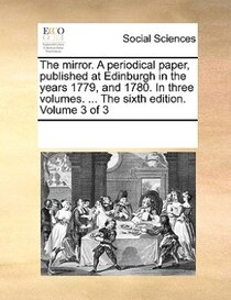 The Mirror. A Periodical Paper, Published At Edinburgh In The Years 1779, And 1780. In Three Volumes. ... The Sixth Edition. Volume 3 Of 3