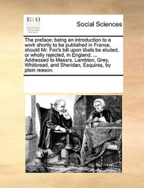 The Preface; Being An Introduction To A Work Shortly To Be Published In France, Should Mr. Fox''s Bill Upon Libels Be Eluded, Or Wholly Rejected, In England. ..