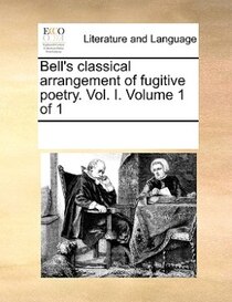 Bell''s Classical Arrangement Of Fugitive Poetry. Vol. I. Volume 1 Of 1