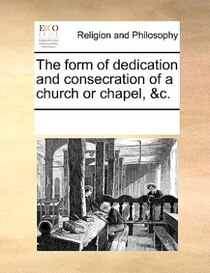 The Form Of Dedication And Consecration Of A Church Or Chapel, &c.