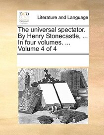 The Universal Spectator. By Henry Stonecastle, ... In Four Volumes. ... Volume 4 Of 4