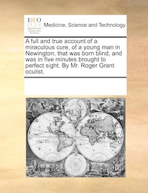 A Full And True Account Of A Miraculous Cure, Of A Young Man In Newington, That Was Born Blind, And Was In Five Minutes Brought To Perfect Sight. By Mr. Roger G