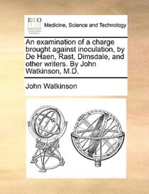 An examination of a charge brought against inoculation, by De Haen, Rast, Dimsdale, and other writers. By John Watkinson, M.D.