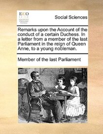 Remarks upon the Account of the conduct of a certain Duchess. In a letter from a member of the last Parliament in the reign of Queen Anne, to a young nobleman.