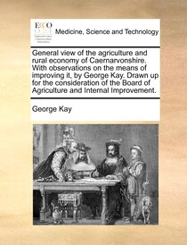 General view of the agriculture and rural economy of Caernarvonshire. With observations on the means of improving it, by George Kay. Drawn up for the considerat