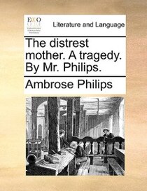 The distrest mother. A tragedy. By Mr. Philips.
