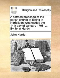A Sermon Preached At The Parish Church Of Elsing In Norfolk On Wednesday The 14th Day Of January 1708; . By John Hardy.