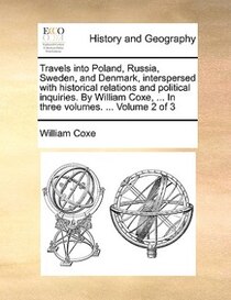 Travels into Poland, Russia, Sweden, and Denmark, interspersed with historical relations and political inquiries. By William Coxe, . In three volumes. . Vol