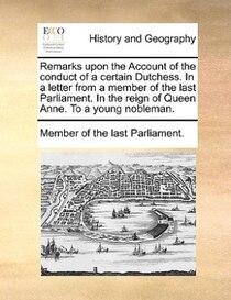 Remarks upon the Account of the conduct of a certain Dutchess. In a letter from a member of the last Parliament. In the reign of Queen Anne. To a young nobleman