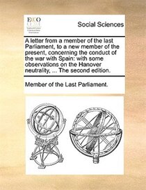 A letter from a member of the last Parliament, to a new member of the present, concerning the conduct of the war with Spain