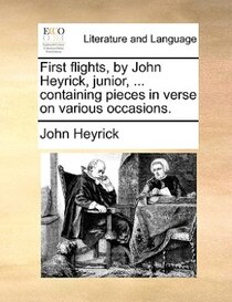 First flights, by John Heyrick, junior, ... containing pieces in verse on various occasions.