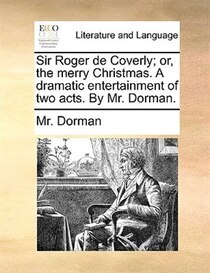 Sir Roger De Coverly; Or, The Merry Christmas. A Dramatic Entertainment Of Two Acts. By Mr. Dorman.