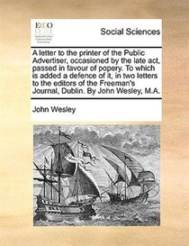 A Letter To The Printer Of The Public Advertiser, Occasioned By The Late Act, Passed In Favour Of Popery. To Which Is Added A Defence Of It, In Two Letters To T